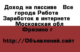 Доход на пассиве - Все города Работа » Заработок в интернете   . Московская обл.,Фрязино г.